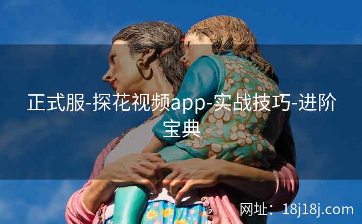正式服-探花视频app-实战技巧-进阶宝典