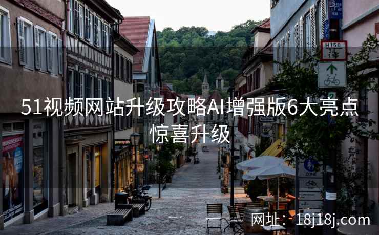 51视频网站升级攻略AI增强版6大亮点惊喜升级