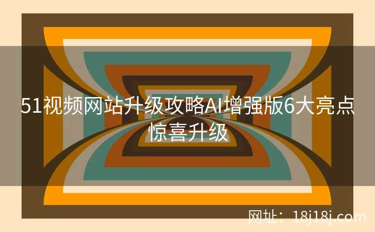 51视频网站升级攻略AI增强版6大亮点惊喜升级