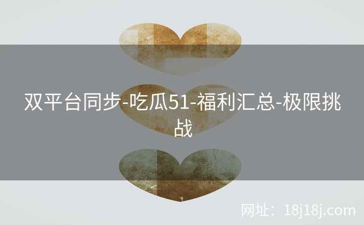 双平台同步-吃瓜51-福利汇总-极限挑战