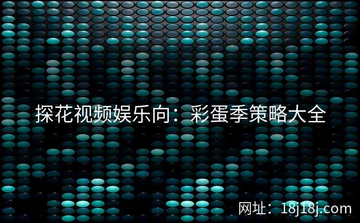 探花视频娱乐向：彩蛋季策略大全