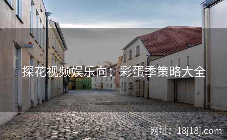 探花视频娱乐向：彩蛋季策略大全