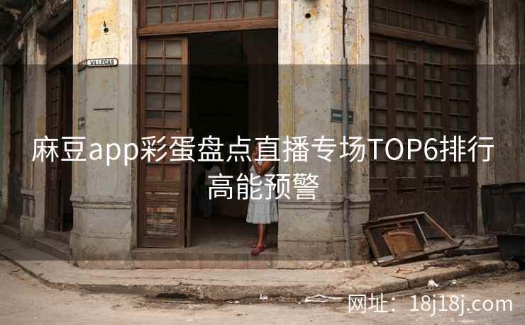 麻豆app彩蛋盘点直播专场TOP6排行高能预警