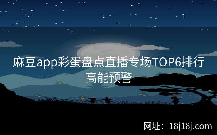 麻豆app彩蛋盘点直播专场TOP6排行高能预警