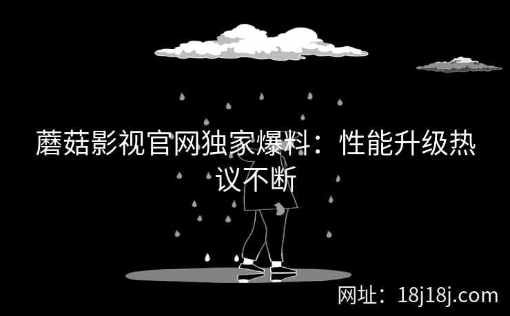 蘑菇影视官网独家爆料:性能升级热议不断 蘑菇影视官网独家爆料:性能升级热议不断
