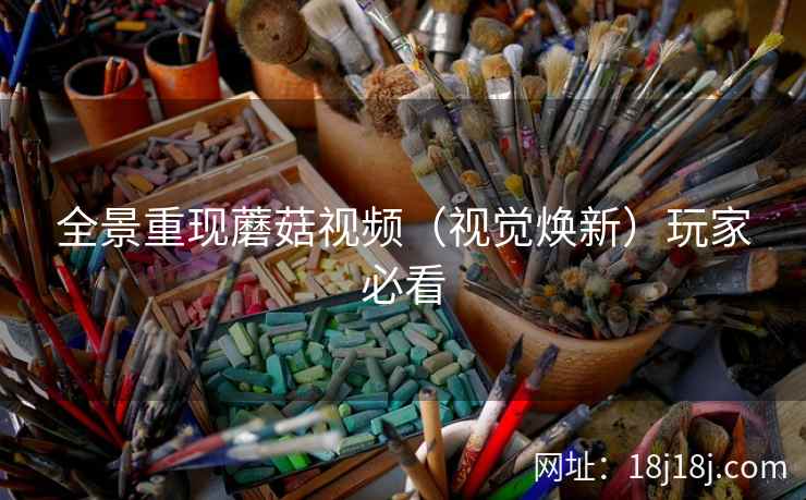 全景重现蘑菇视频(视觉焕新)玩家必看 全景重现蘑菇视频(视觉焕新)玩家必看