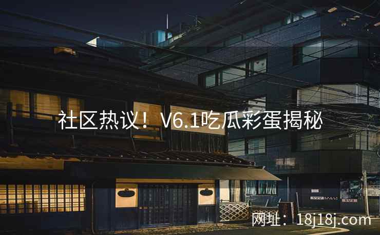 社区热议!V6.1吃瓜彩蛋揭秘 社区热议!V6.1吃瓜彩蛋揭秘