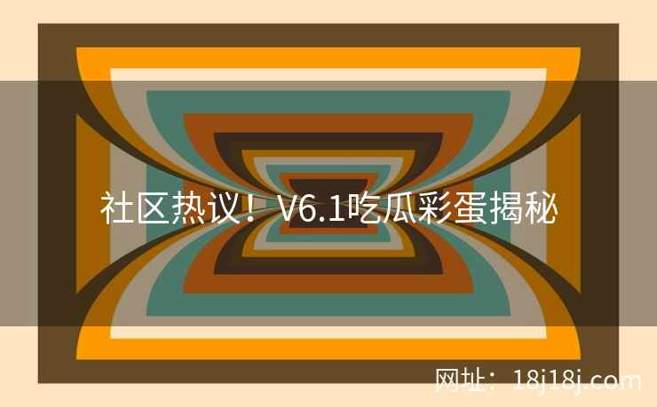 社区热议!V6.1吃瓜彩蛋揭秘 社区热议!V6.1吃瓜彩蛋揭秘