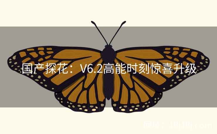 国产探花：V6.2高能时刻惊喜升级