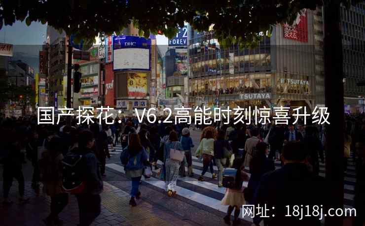 国产探花：V6.2高能时刻惊喜升级