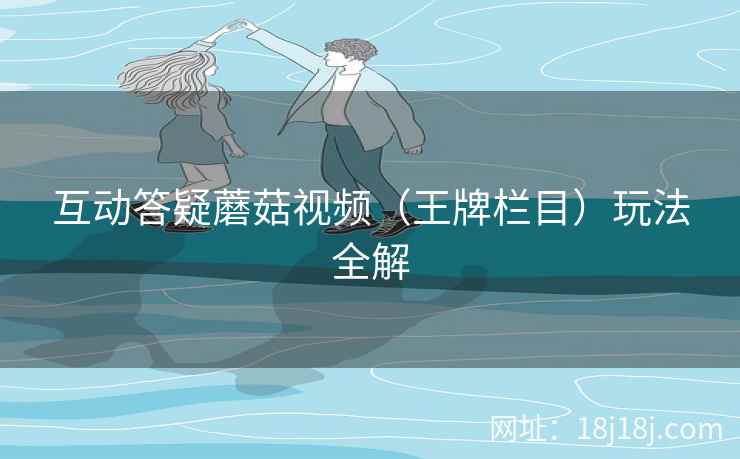 互动答疑蘑菇视频(王牌栏目)玩法全解 互动答疑蘑菇视频(王牌栏目)玩法全解