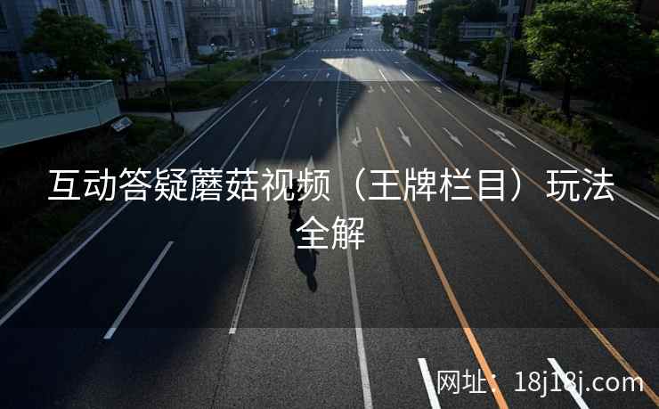 互动答疑蘑菇视频(王牌栏目)玩法全解 互动答疑蘑菇视频(王牌栏目)玩法全解