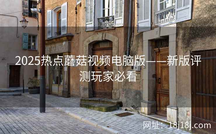 2025热点蘑菇视频电脑版——新版评测玩家必看 2025热点蘑菇视频电脑版——新版评测玩家必看