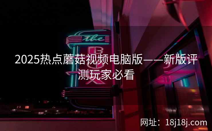 2025热点蘑菇视频电脑版——新版评测玩家必看 2025热点蘑菇视频电脑版——新版评测玩家必看