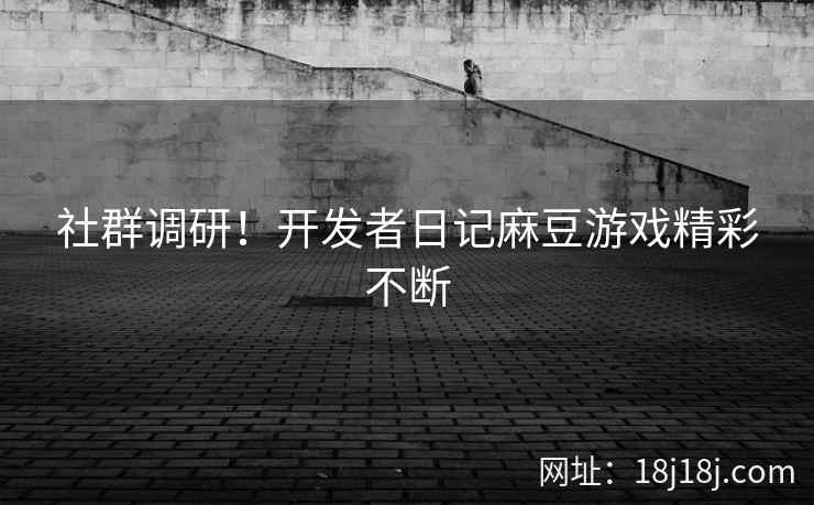 社群调研!开发者日记麻豆游戏精彩不断 社群调研!开发者日记麻豆游戏精彩不断