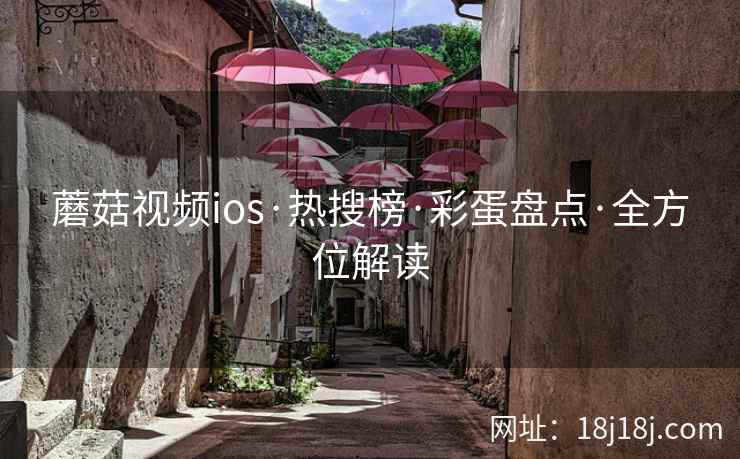 蘑菇视频ios·热搜榜·彩蛋盘点·全方位解读 蘑菇视频ios·热搜榜·彩蛋盘点·全方位解读