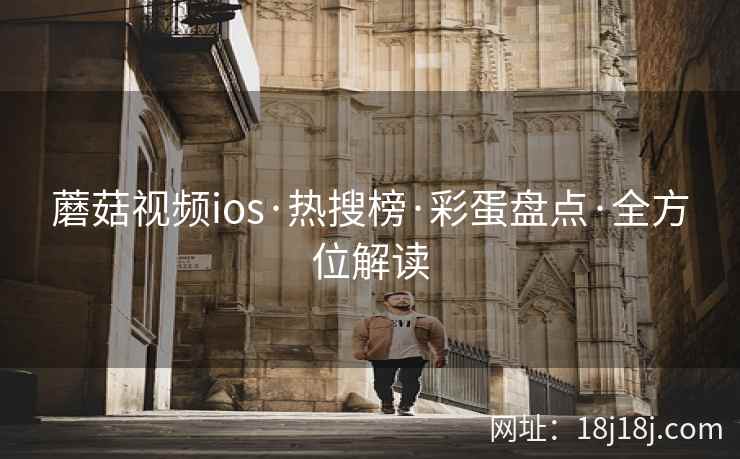 蘑菇视频ios·热搜榜·彩蛋盘点·全方位解读 蘑菇视频ios·热搜榜·彩蛋盘点·全方位解读