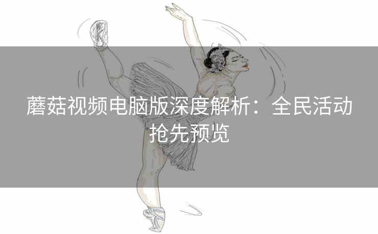 蘑菇视频电脑版深度解析:全民活动抢先预览 蘑菇视频电脑版深度解析:全民活动抢先预览