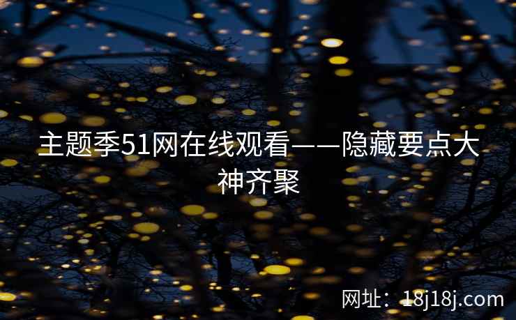 主题季51网在线观看——隐藏要点大神齐聚