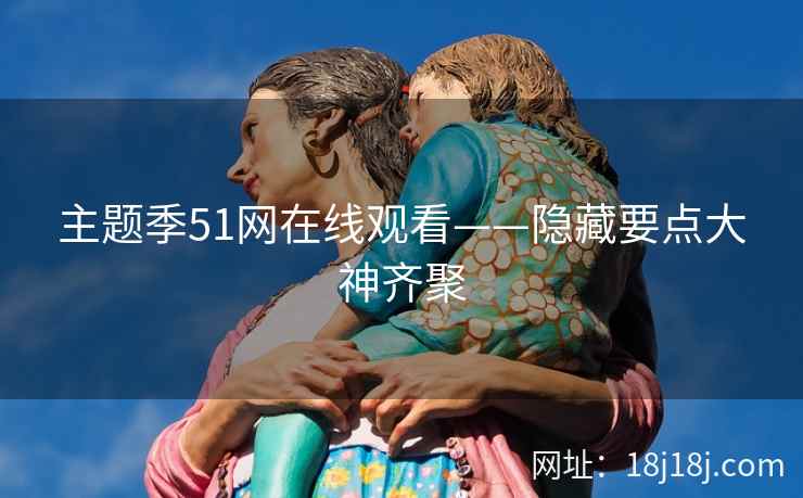 主题季51网在线观看——隐藏要点大神齐聚