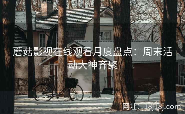 蘑菇影视在线观看月度盘点：周末活动大神齐聚