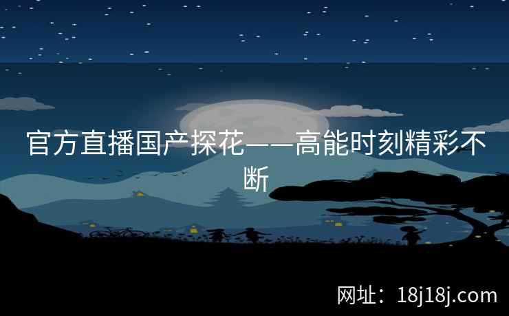 官方直播国产探花——高能时刻精彩不断