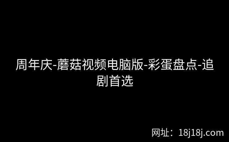 周年庆-蘑菇视频电脑版-彩蛋盘点-追剧首选 周年庆-蘑菇视频电脑版-彩蛋盘点-追剧首选