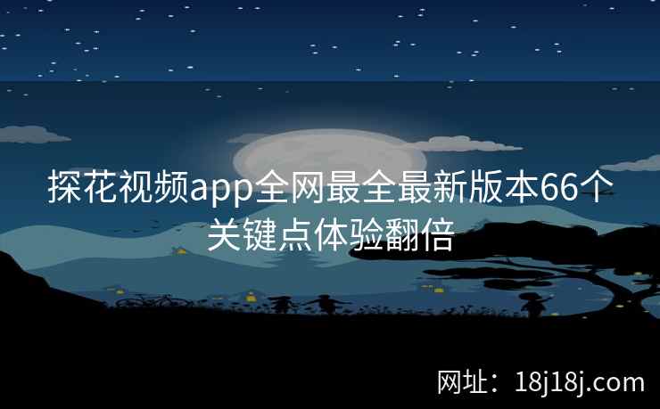 探花视频app全网最全最新版本66个关键点体验翻倍