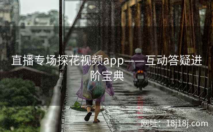 直播专场探花视频app——互动答疑进阶宝典 直播专场探花视频app——互动答疑进阶宝典