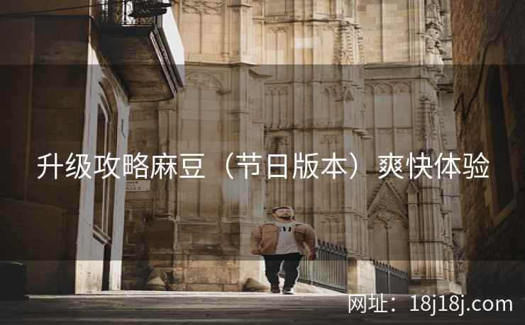 升级攻略麻豆（节日版本）爽快体验