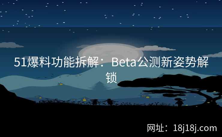 51爆料功能拆解：Beta公测新姿势解锁