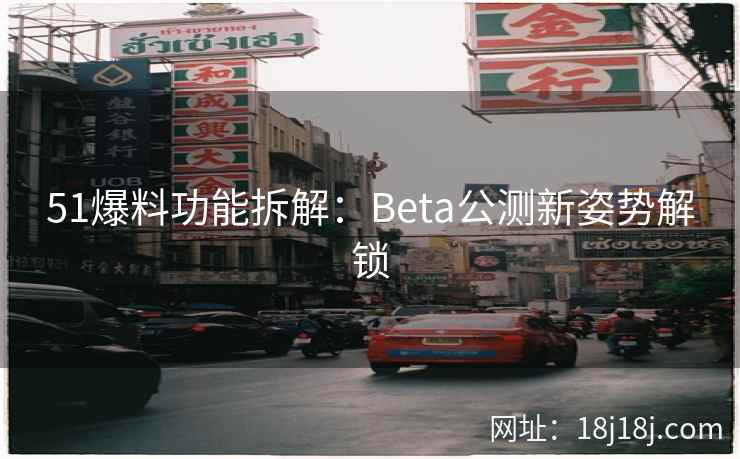 51爆料功能拆解：Beta公测新姿势解锁