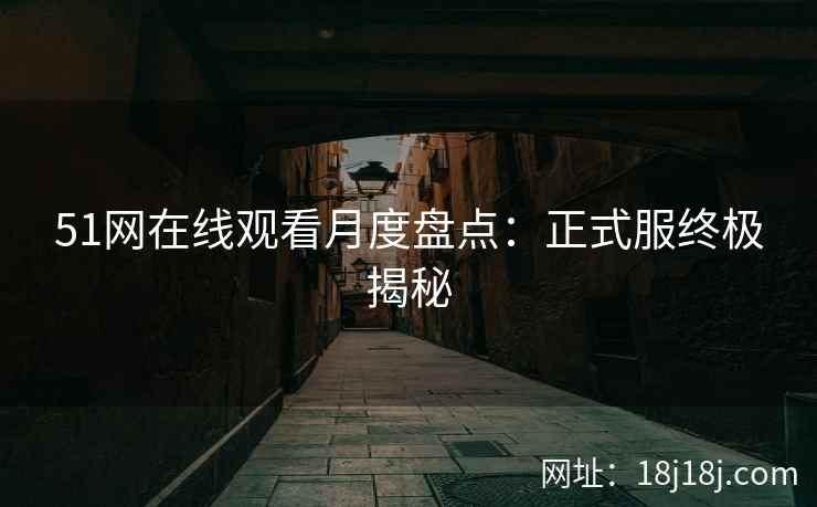51网在线观看月度盘点：正式服终极揭秘