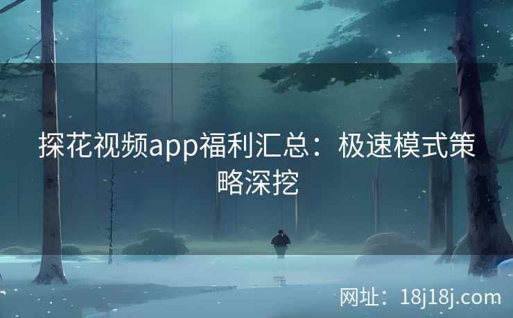 探花视频app福利汇总：极速模式策略深挖