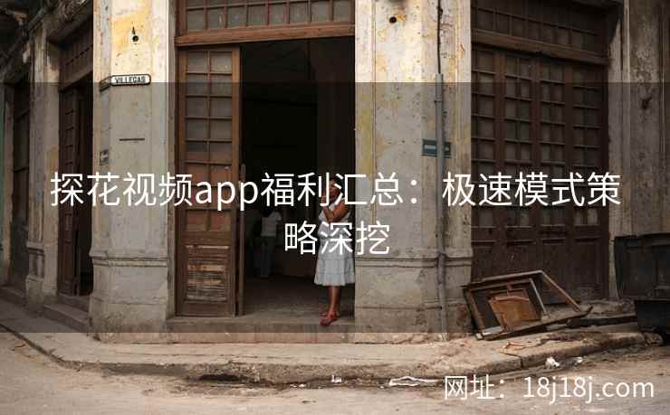 探花视频app福利汇总：极速模式策略深挖