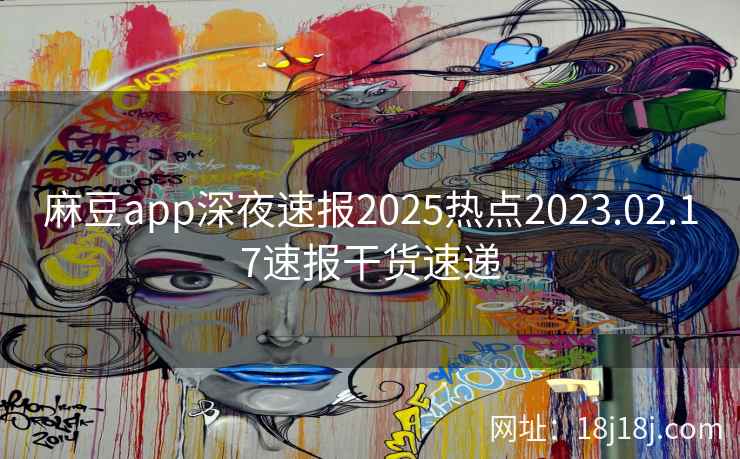麻豆app深夜速报2025热点2023.02.17速报干货速递