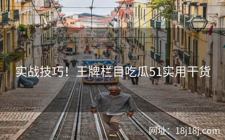 实战技巧!王牌栏目吃瓜51实用干货 实战技巧!王牌栏目吃瓜51实用干货