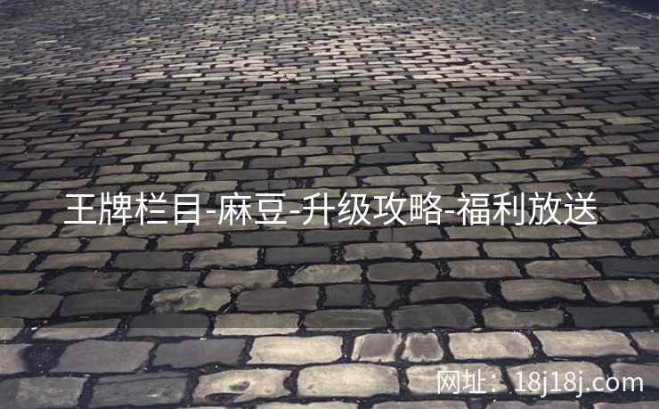 王牌栏目-麻豆-升级攻略-福利放送 王牌栏目-麻豆-升级攻略-福利放送