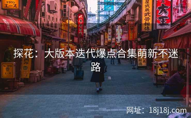 探花:大版本迭代爆点合集萌新不迷路 探花:大版本迭代爆点合集萌新不迷路