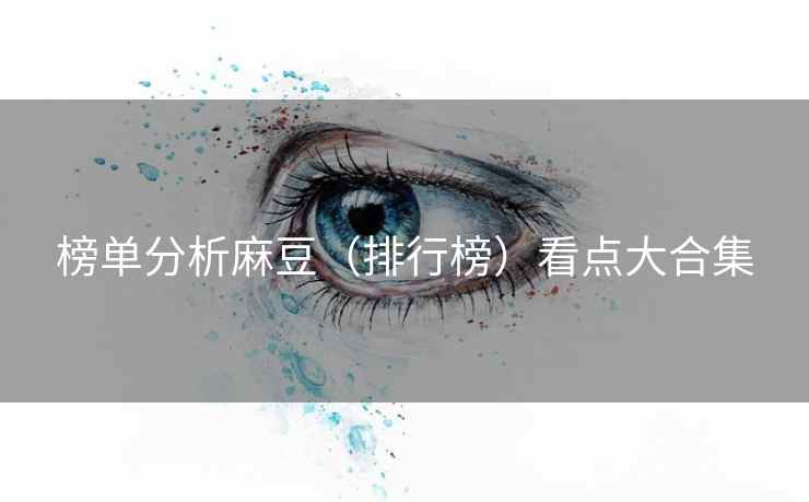榜单分析麻豆(排行榜)看点大合集 榜单分析麻豆(排行榜)看点大合集