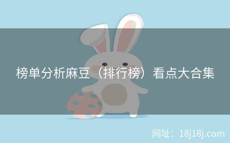 榜单分析麻豆(排行榜)看点大合集 榜单分析麻豆(排行榜)看点大合集