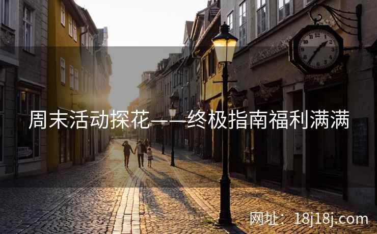 周末活动探花——终极指南福利满满 周末活动探花——终极指南福利满满