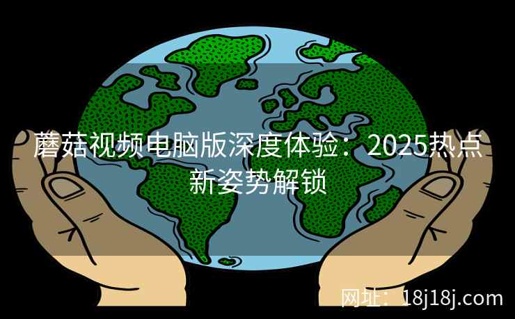 蘑菇视频电脑版深度体验:2025热点新姿势解锁 蘑菇视频电脑版深度体验:2025热点新姿势解锁