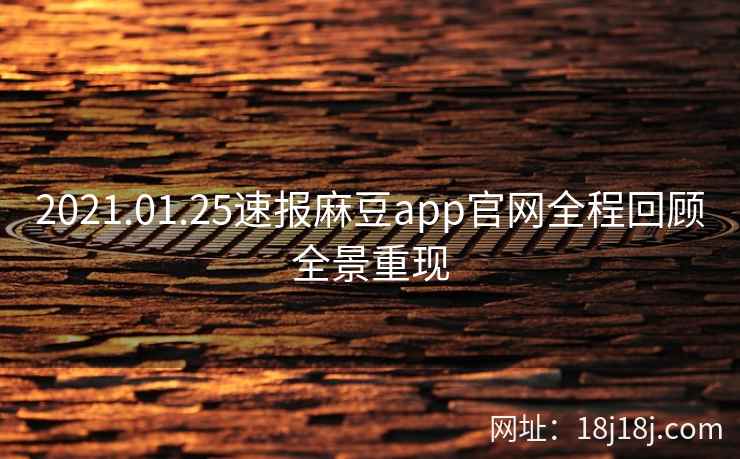 2021.01.25速报麻豆app官网全程回顾全景重现