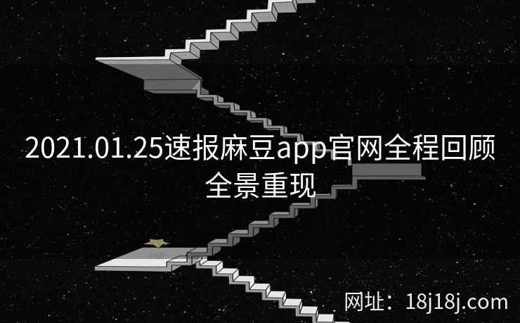 2021.01.25速报麻豆app官网全程回顾全景重现