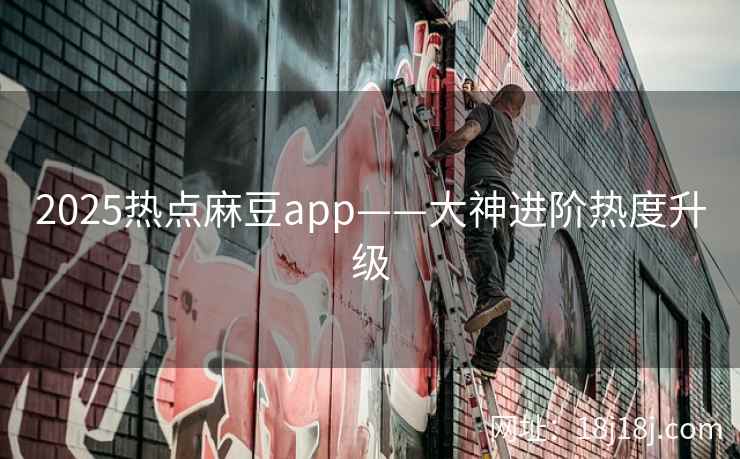 2025热点麻豆app——大神进阶热度升级
