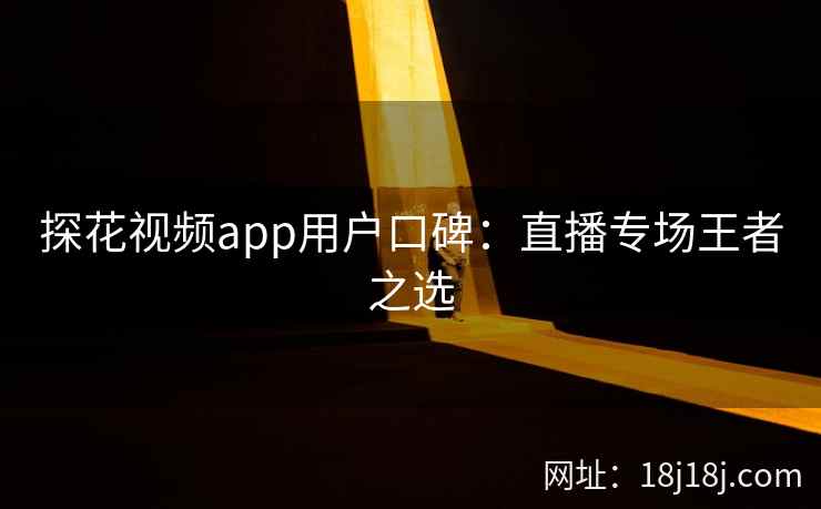 探花视频app用户口碑：直播专场王者之选