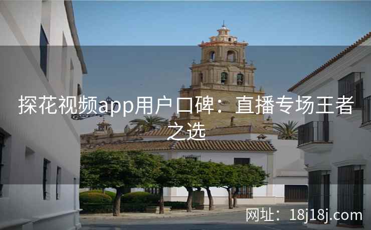 探花视频app用户口碑：直播专场王者之选