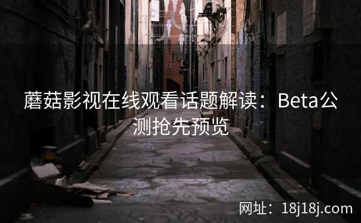蘑菇影视在线观看话题解读：Beta公测抢先预览