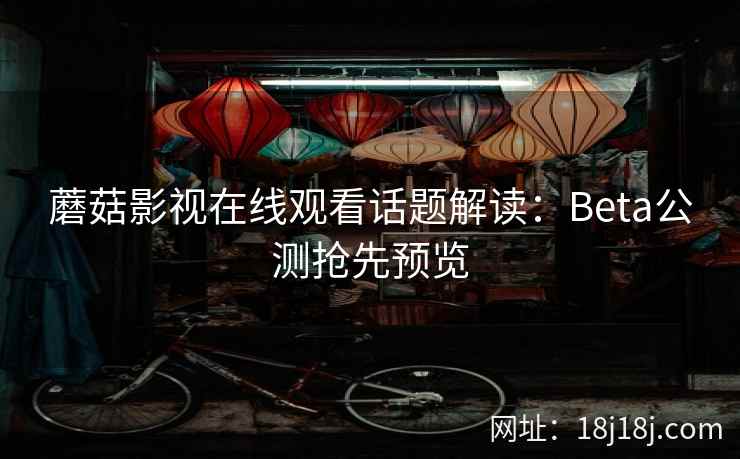 蘑菇影视在线观看话题解读：Beta公测抢先预览
